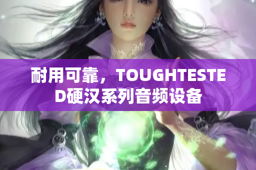 耐用可靠，TOUGHTESTED硬汉系列音频设备