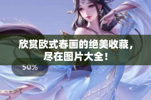 欣赏欧式春画的绝美收藏，尽在图片大全！