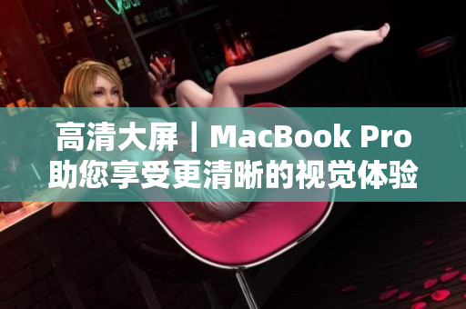 高清大屏｜MacBook Pro助您享受更清晰的视觉体验