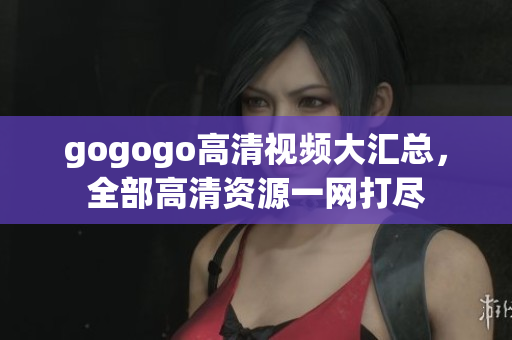 gogogo高清视频大汇总，全部高清资源一网打尽