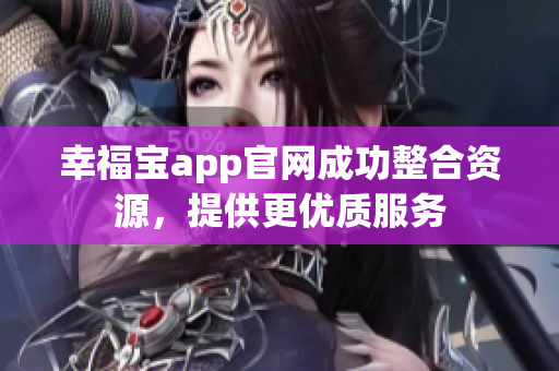 幸福宝app官网成功整合资源，提供更优质服务