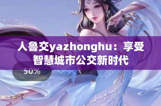 人鲁交yazhonghu：享受智慧城市公交新时代