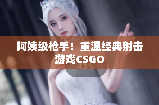 阿姨级枪手！重温经典射击游戏CSGO