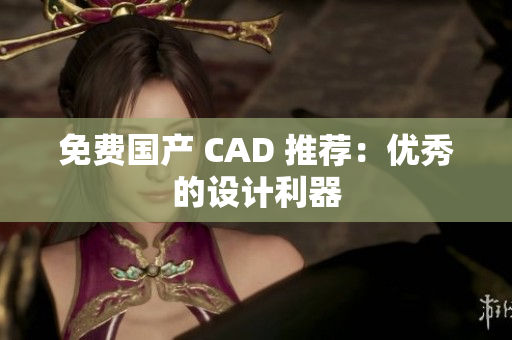 免费国产 CAD 推荐：优秀的设计利器