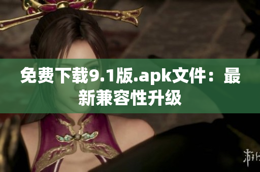 免费下载9.1版.apk文件：最新兼容性升级