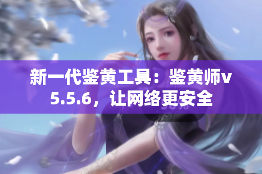 新一代鉴黄工具：鉴黄师v5.5.6，让网络更安全