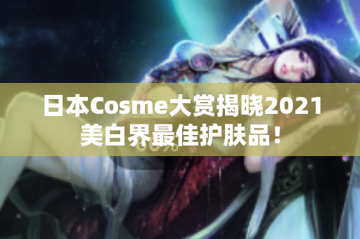 日本Cosme大赏揭晓2021美白界最佳护肤品！