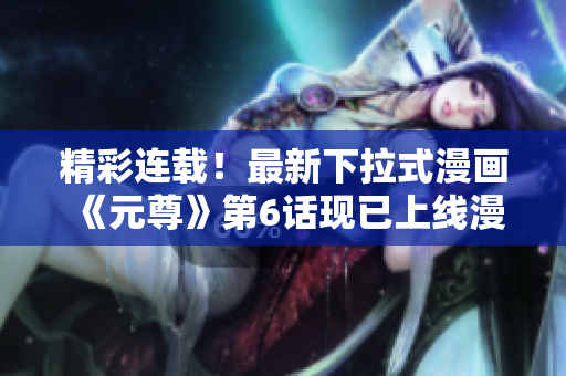 精彩连载！最新下拉式漫画《元尊》第6话现已上线漫画星球