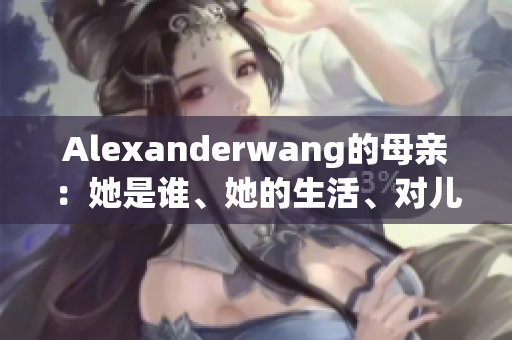 Alexanderwang的母亲：她是谁、她的生活、对儿子的影响