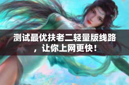 测试最优扶老二轻量版线路，让你上网更快！