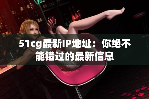 51cg最新IP地址：你绝不能错过的最新信息