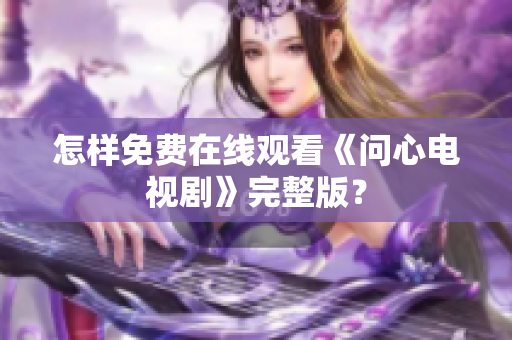 怎样免费在线观看《问心电视剧》完整版？