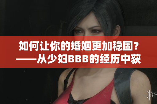 如何让你的婚姻更加稳固？——从少妇BBB的经历中获得启示