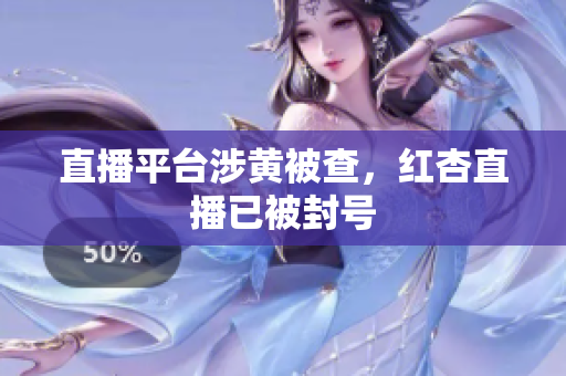 直播平台涉黄被查，红杏直播已被封号