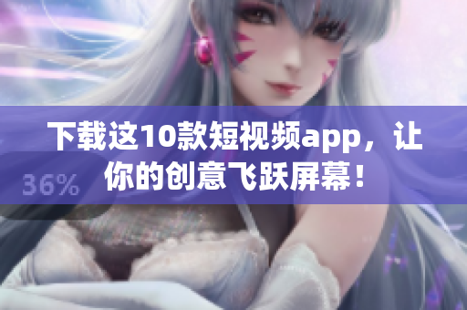 下载这10款短视频app，让你的创意飞跃屏幕！