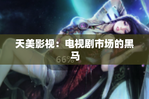 天美影视：电视剧市场的黑马