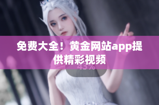 免费大全！黄金网站app提供精彩视频