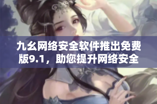 九幺网络安全软件推出免费版9.1，助您提升网络安全