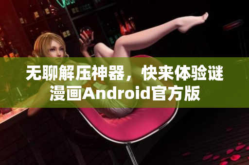 无聊解压神器，快来体验谜漫画Android官方版