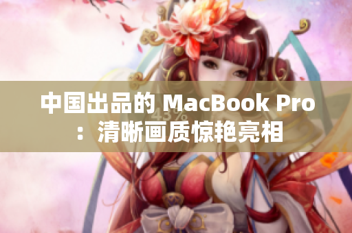 中国出品的 MacBook Pro：清晰画质惊艳亮相