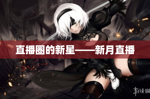 直播圈的新星——新月直播