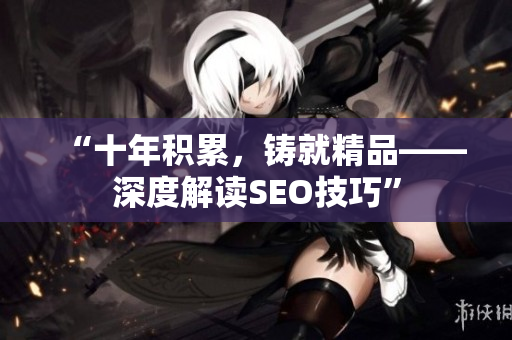 “十年积累，铸就精品——深度解读SEO技巧”