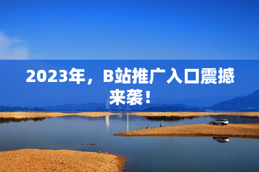 2023年，B站推广入口震撼来袭！