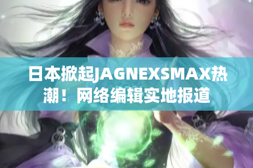 日本掀起JAGNEXSMAX热潮！网络编辑实地报道