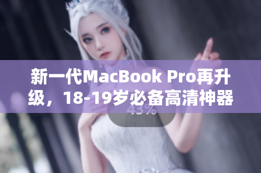 新一代MacBook Pro再升级，18-19岁必备高清神器