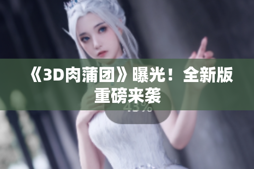 《3D肉蒲团》曝光！全新版重磅来袭