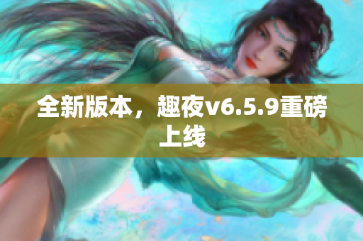 全新版本，趣夜v6.5.9重磅上线