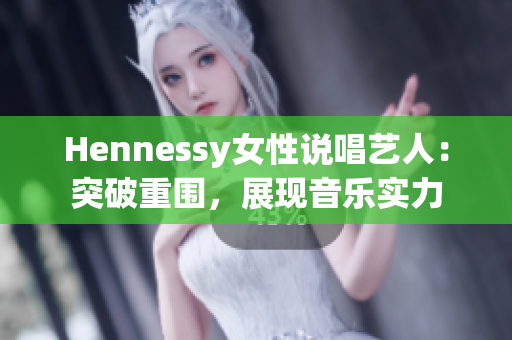 Hennessy女性说唱艺人：突破重围，展现音乐实力