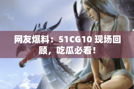 网友爆料：51CG10 现场回顾，吃瓜必看！