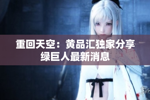 重回天空：黄品汇独家分享绿巨人最新消息