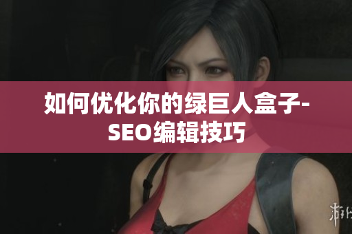 如何优化你的绿巨人盒子-SEO编辑技巧