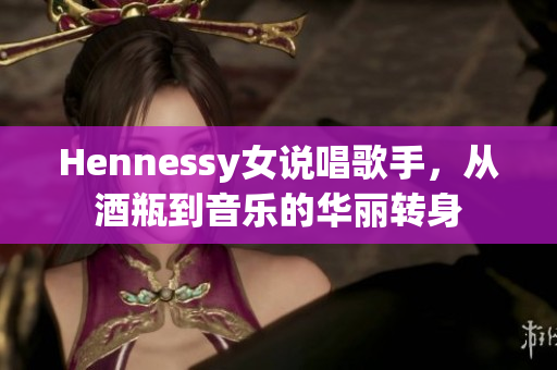 Hennessy女说唱歌手，从酒瓶到音乐的华丽转身