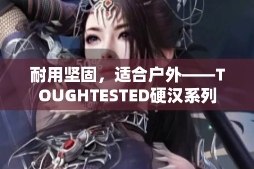 耐用坚固，适合户外——TOUGHTESTED硬汉系列