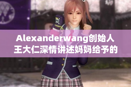 Alexanderwang创始人王大仁深情讲述妈妈给予的创作灵感