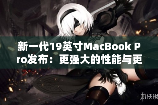 新一代19英寸MacBook Pro发布：更强大的性能与更高清的屏幕
