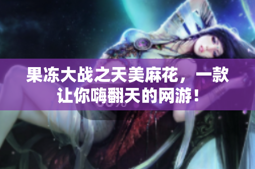果冻大战之天美麻花，一款让你嗨翻天的网游！