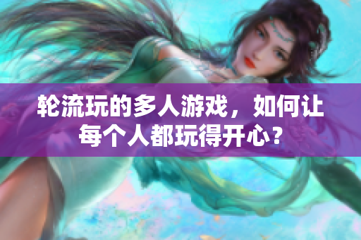 轮流玩的多人游戏，如何让每个人都玩得开心？