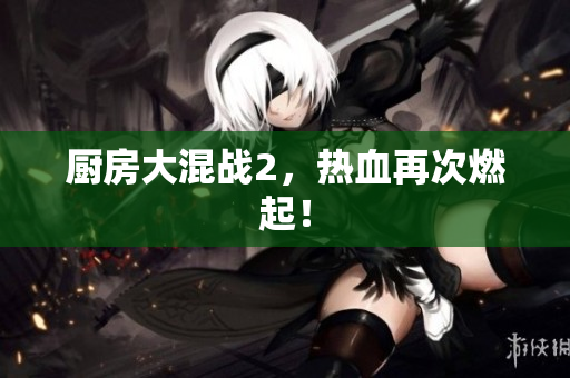 厨房大混战2，热血再次燃起！