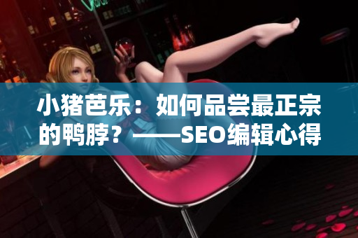 小猪芭乐：如何品尝最正宗的鸭脖？——SEO编辑心得