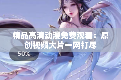 精品高清动漫免费观看：原创视频大片一网打尽