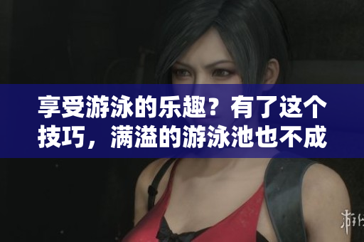 享受游泳的乐趣？有了这个技巧，满溢的游泳池也不成问题！