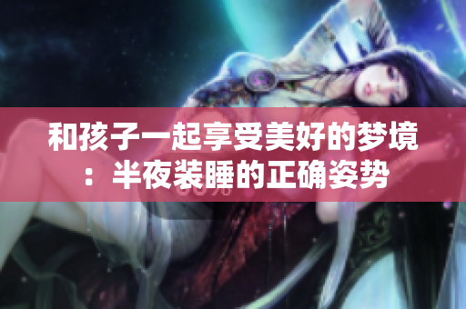 和孩子一起享受美好的梦境：半夜装睡的正确姿势