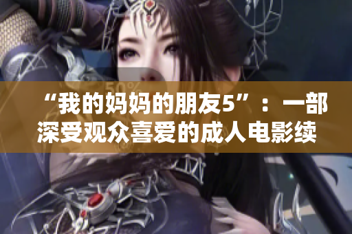 “我的妈妈的朋友5”：一部深受观众喜爱的成人电影续集