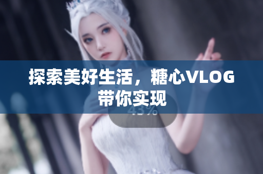 探索美好生活，糖心VLOG带你实现