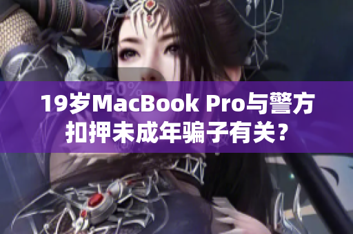 19岁MacBook Pro与警方扣押未成年骗子有关？