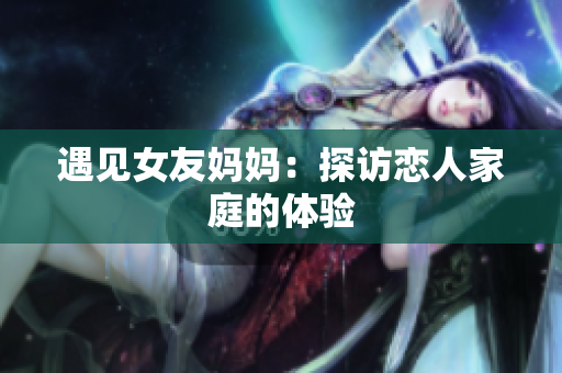 遇见女友妈妈：探访恋人家庭的体验
